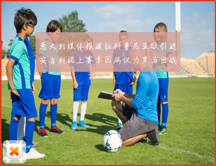 意大利媒体报道拉科鲁尼亚欲引进安吉利诺上赛季因病仅为罗马出战9场