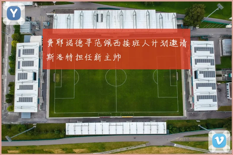 费耶诺德寻范佩西接班人计划邀请斯洛特担任新主帅