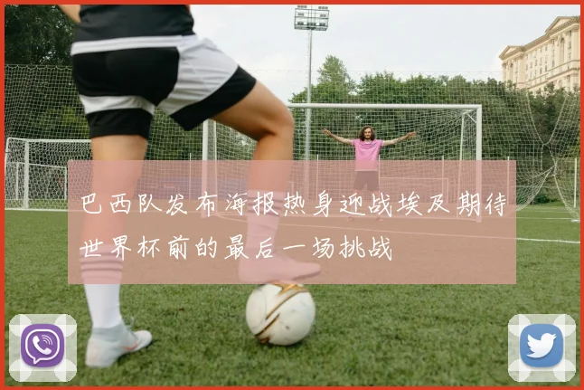 巴西队发布海报热身迎战埃及期待世界杯前的最后一场挑战